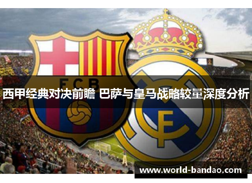 西甲经典对决前瞻 巴萨与皇马战略较量深度分析 西甲经典对决前瞻 巴萨与皇马战略较量深度分析