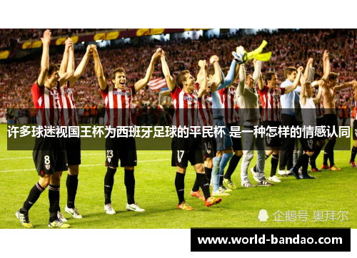 许多球迷视国王杯为西班牙足球的平民杯 是一种怎样的情感认同 许多球迷视国王杯为西班牙足球的平民杯 是一种怎样的情感认同