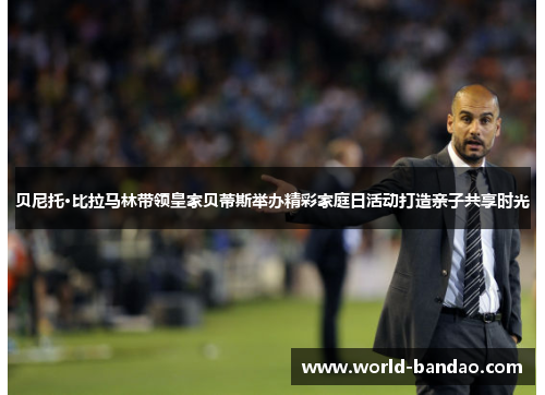 贝尼托·比拉马林带领皇家贝蒂斯举办精彩家庭日活动打造亲子共享时光 贝尼托·比拉马林带领皇家贝蒂斯举办精彩家庭日活动打造亲子共享时光