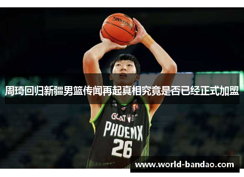周琦回归新疆男篮传闻再起真相究竟是否已经正式加盟 周琦回归新疆男篮传闻再起真相究竟是否已经正式加盟