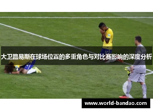 大卫路易斯在球场位置的多重角色与对比赛影响的深度分析 大卫路易斯在球场位置的多重角色与对比赛影响的深度分析